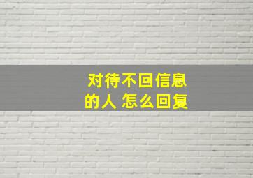 对待不回信息的人 怎么回复